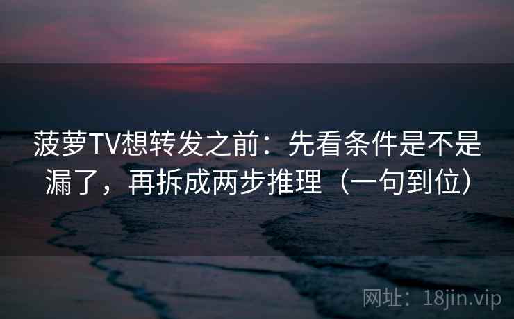 菠萝TV想转发之前:先看条件是不是漏了,再拆成两步推理(一句到位) 菠萝TV想转发之前:先看条件是不是漏了,再拆成两步推理(一句到位)