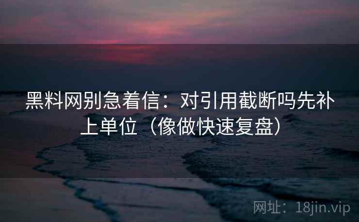 黑料网别急着信：对引用截断吗先补上单位（像做快速复盘）