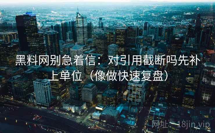 黑料网别急着信：对引用截断吗先补上单位（像做快速复盘）