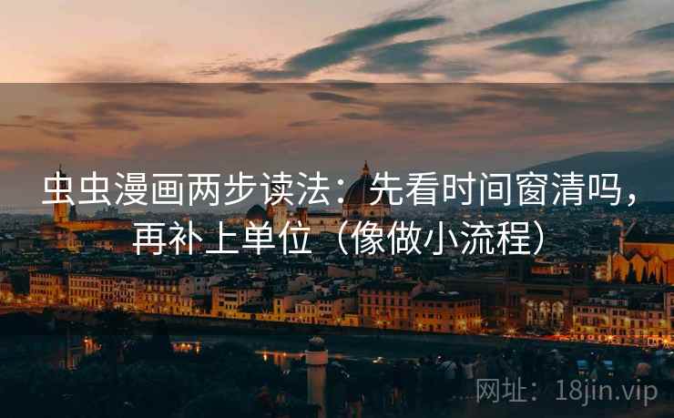 虫虫漫画两步读法：先看时间窗清吗，再补上单位（像做小流程）