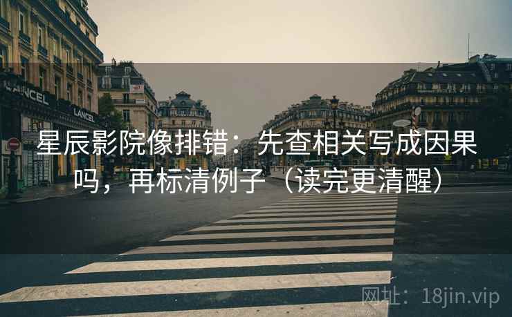 星辰影院像排错:先查相关写成因果吗,再标清例子(读完更清醒) 星辰影院像排错:先查相关写成因果吗,再标清例子(读完更清醒)
