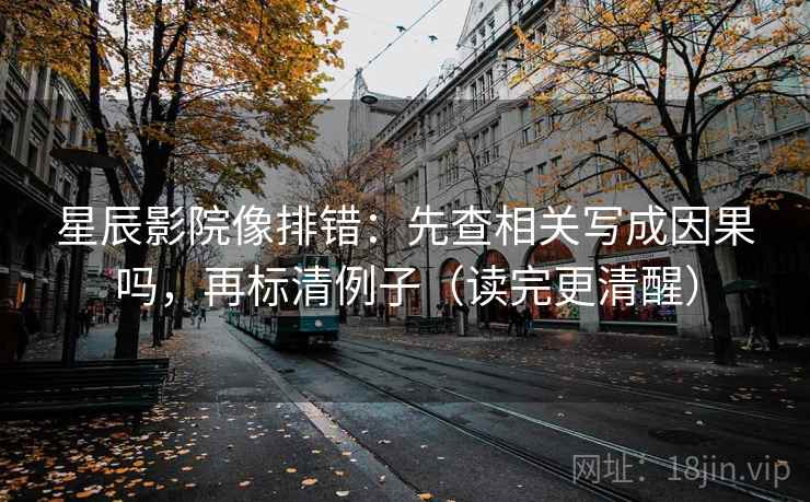 星辰影院像排错：先查相关写成因果吗，再标清例子（读完更清醒）
