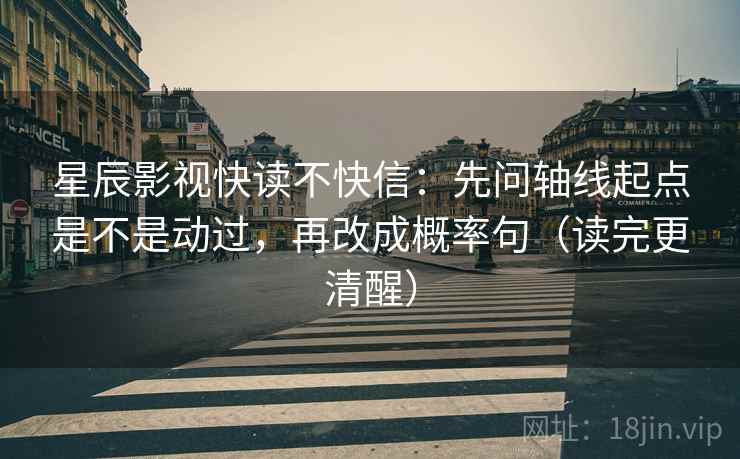 星辰影视快读不快信：先问轴线起点是不是动过，再改成概率句（读完更清醒）