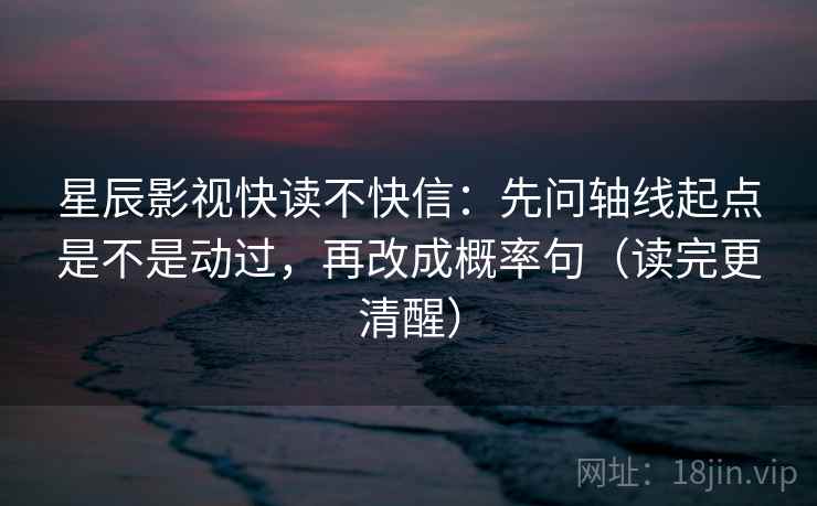 星辰影视快读不快信:先问轴线起点是不是动过,再改成概率句(读完更清醒) 星辰影视快读不快信:先问轴线起点是不是动过,再改成概率句(读完更清醒)