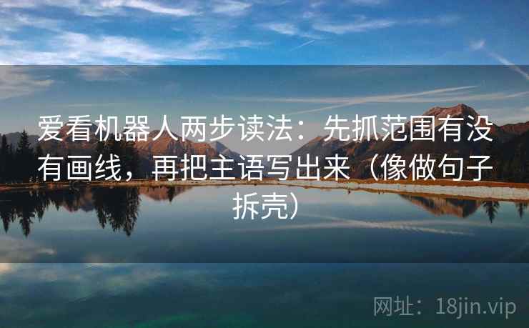 爱看机器人两步读法：先抓范围有没有画线，再把主语写出来（像做句子拆壳）