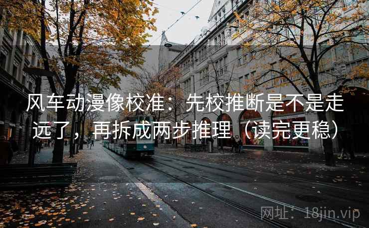 风车动漫像校准:先校推断是不是走远了,再拆成两步推理(读完更稳) 风车动漫像校准:先校推断是不是走远了,再拆成两步推理(读完更稳)