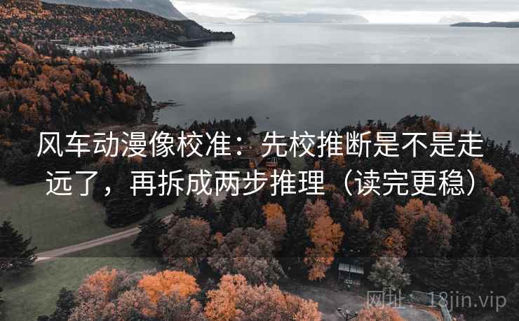 风车动漫像校准：先校推断是不是走远了，再拆成两步推理（读完更稳）