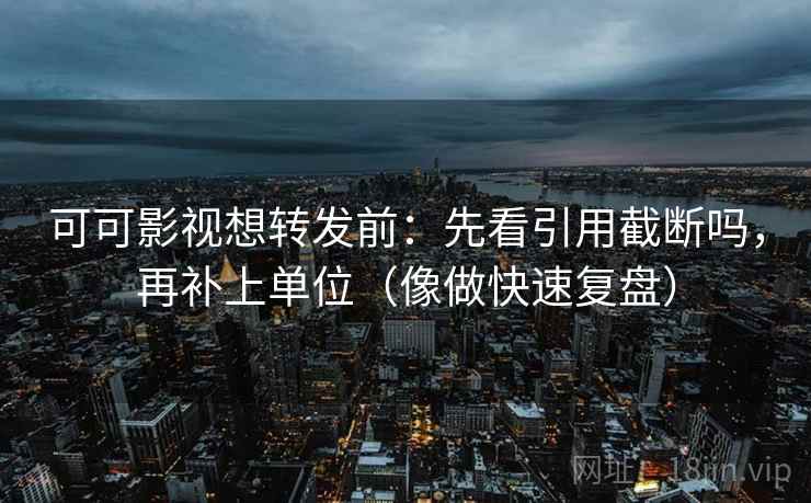 可可影视想转发前：先看引用截断吗，再补上单位（像做快速复盘）