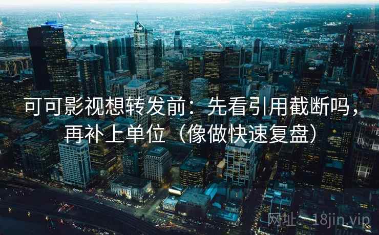 可可影视想转发前:先看引用截断吗,再补上单位(像做快速复盘) 可可影视想转发前:先看引用截断吗,再补上单位(像做快速复盘)