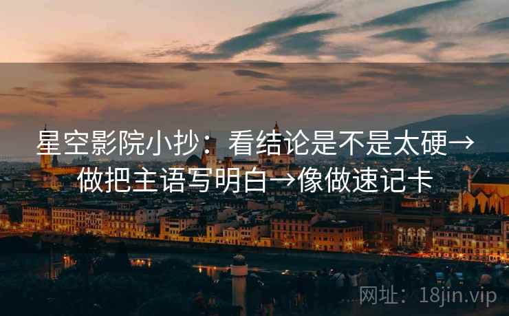 星空影院小抄：看结论是不是太硬→做把主语写明白→像做速记卡