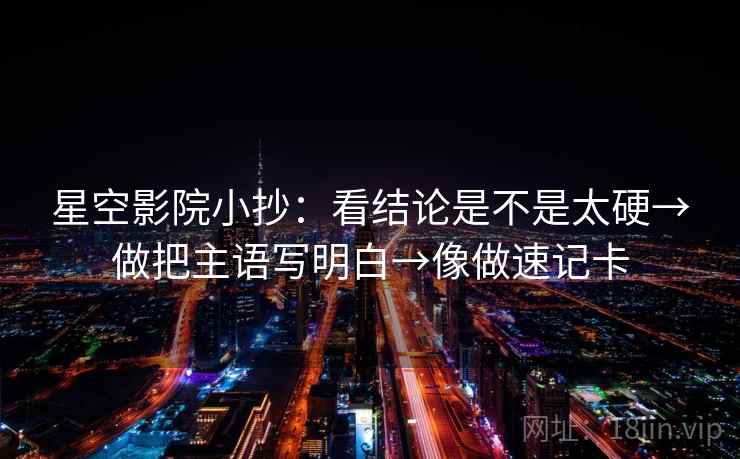 星空影院小抄:看结论是不是太硬→做把主语写明白→像做速记卡 星空影院小抄:看结论是不是太硬→做把主语写明白→像做速记卡