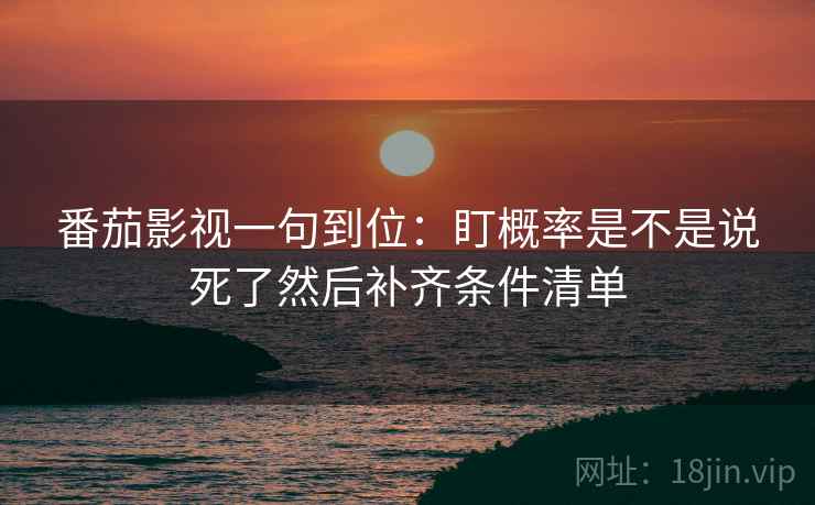 番茄影视一句到位:盯概率是不是说死了然后补齐条件清单 番茄影视一句到位:盯概率是不是说死了然后补齐条件清单