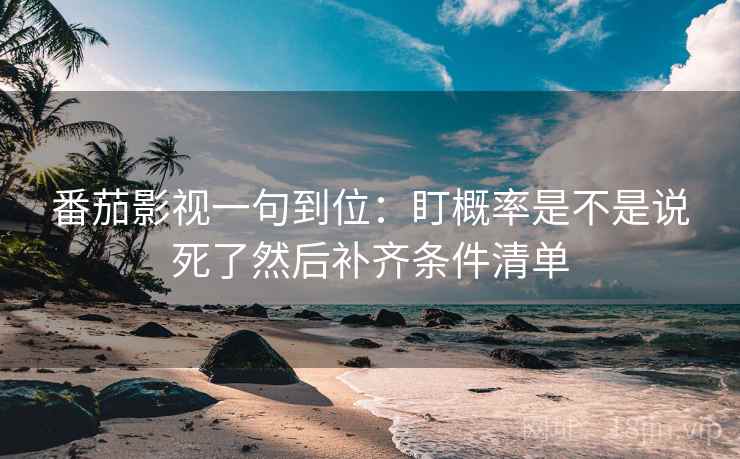 番茄影视一句到位：盯概率是不是说死了然后补齐条件清单