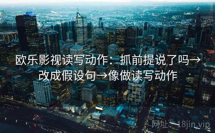 欧乐影视读写动作:抓前提说了吗→改成假设句→像做读写动作 欧乐影视读写动作:抓前提说了吗→改成假设句→像做读写动作