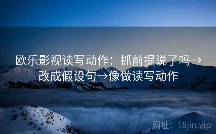 欧乐影视读写动作：抓前提说了吗→改成假设句→像做读写动作