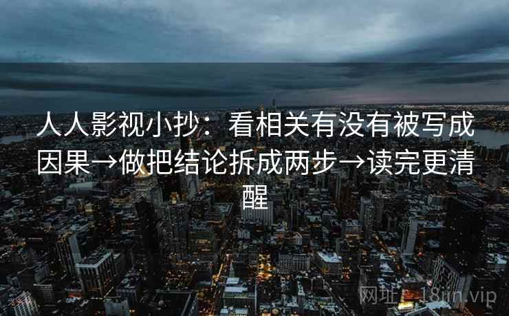 人人影视小抄:看相关有没有被写成因果→做把结论拆成两步→读完更清醒 人人影视小抄:看相关有没有被写成因果→做把结论拆成两步→读完更清醒