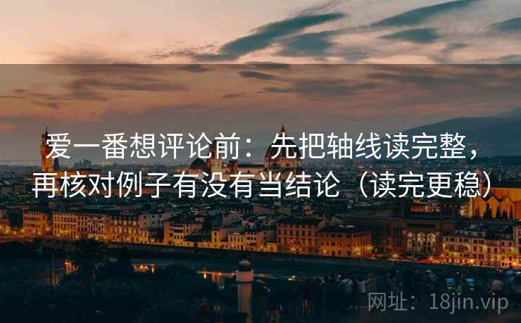 爱一番想评论前:先把轴线读完整,再核对例子有没有当结论(读完更稳) 爱一番想评论前:先把轴线读完整,再核对例子有没有当结论(读完更稳)