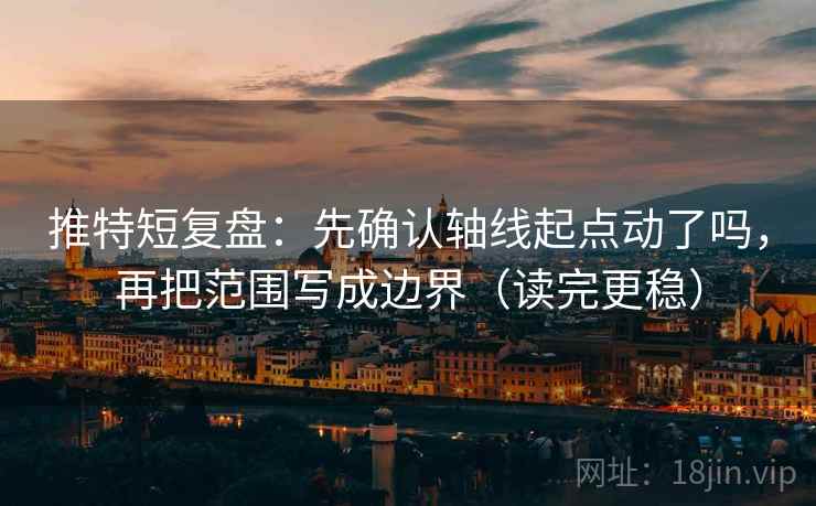 推特短复盘:先确认轴线起点动了吗,再把范围写成边界(读完更稳) 推特短复盘:先确认轴线起点动了吗,再把范围写成边界(读完更稳)
