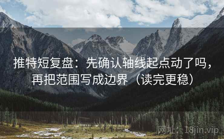 推特短复盘：先确认轴线起点动了吗，再把范围写成边界（读完更稳）
