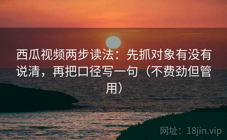 西瓜视频两步读法:先抓对象有没有说清,再把口径写一句(不费劲但管用) 西瓜视频两步读法:先抓对象有没有说清,再把口径写一句(不费劲但管用)
