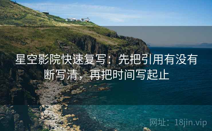 星空影院快速复写：先把引用有没有断写清，再把时间写起止