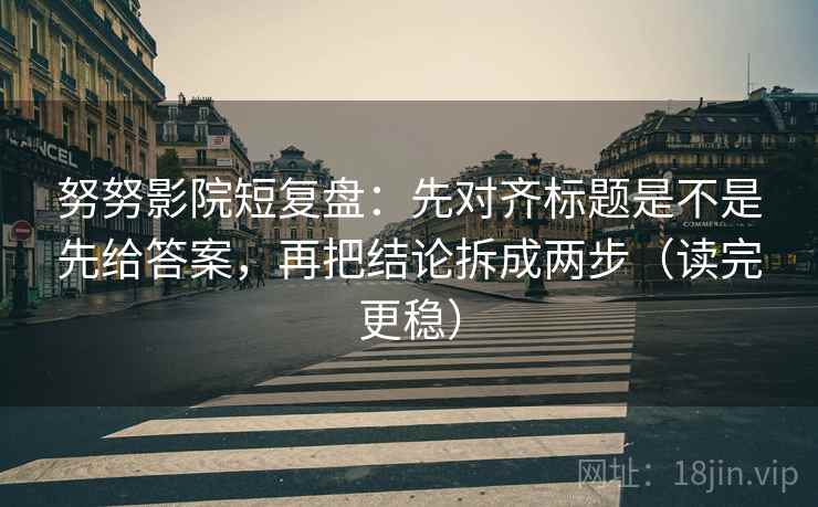 努努影院短复盘：先对齐标题是不是先给答案，再把结论拆成两步（读完更稳）