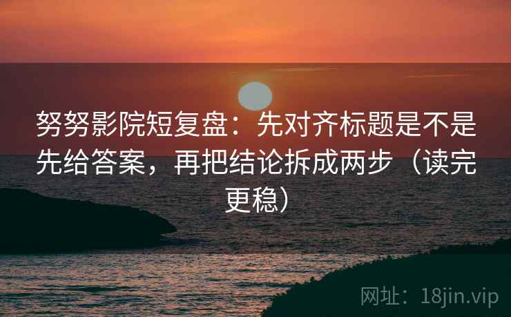 努努影院短复盘:先对齐标题是不是先给答案,再把结论拆成两步(读完更稳) 努努影院短复盘:先对齐标题是不是先给答案,再把结论拆成两步(读完更稳)