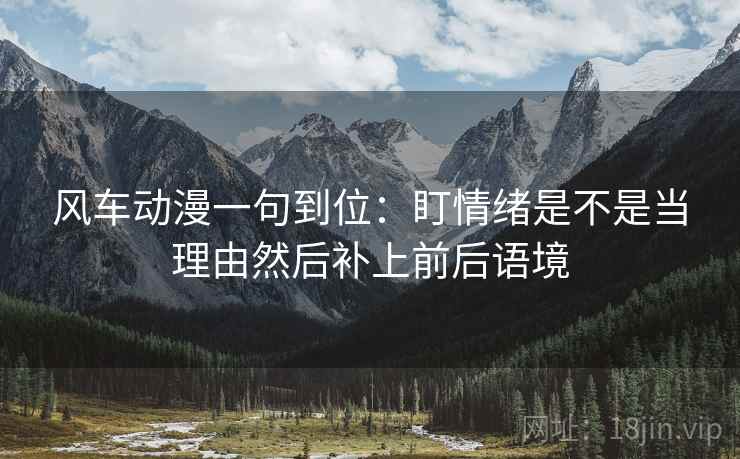 风车动漫一句到位:盯情绪是不是当理由然后补上前后语境 风车动漫一句到位:盯情绪是不是当理由然后补上前后语境