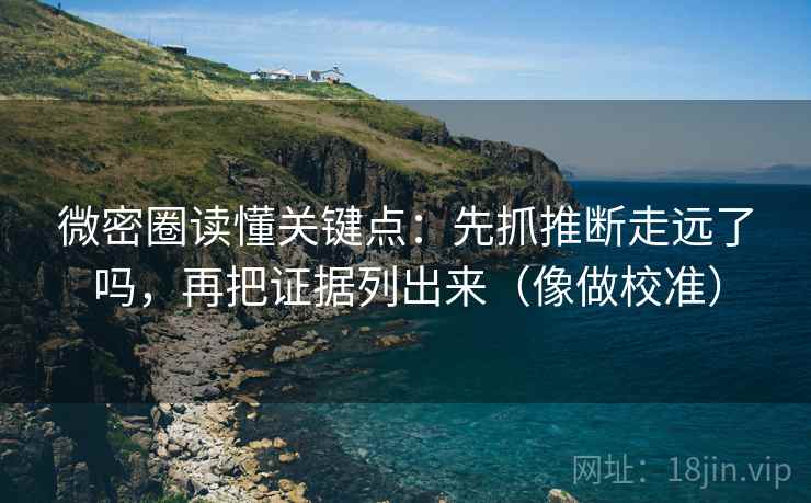 微密圈读懂关键点：先抓推断走远了吗，再把证据列出来（像做校准）