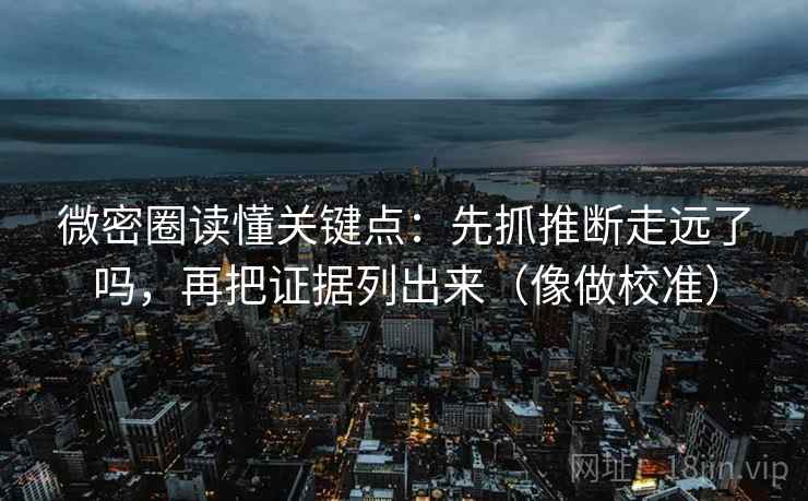 微密圈读懂关键点:先抓推断走远了吗,再把证据列出来(像做校准) 微密圈读懂关键点:先抓推断走远了吗,再把证据列出来(像做校准)
