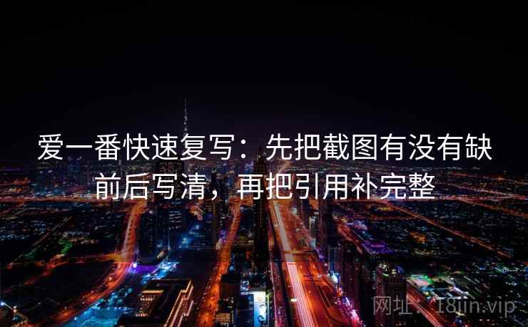 爱一番快速复写：先把截图有没有缺前后写清，再把引用补完整