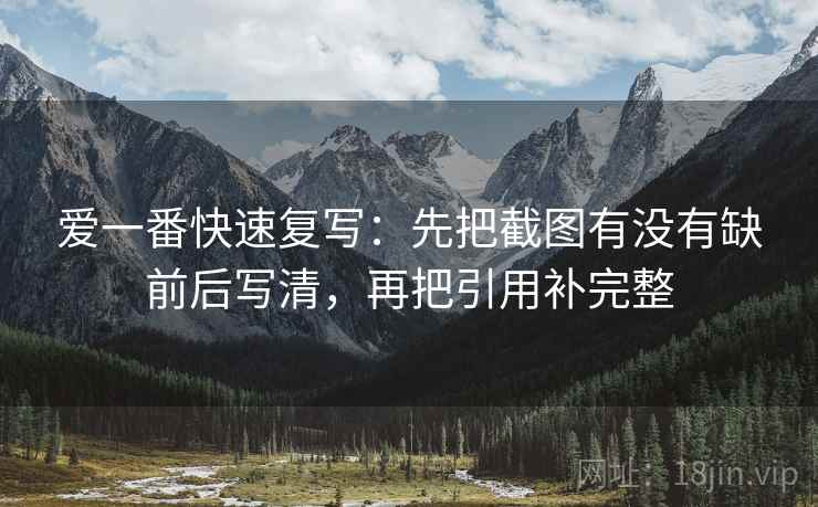 爱一番快速复写:先把截图有没有缺前后写清,再把引用补完整 爱一番快速复写:先把截图有没有缺前后写清,再把引用补完整