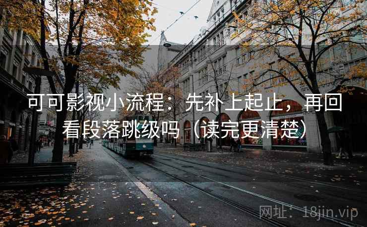 可可影视小流程：先补上起止，再回看段落跳级吗（读完更清楚）