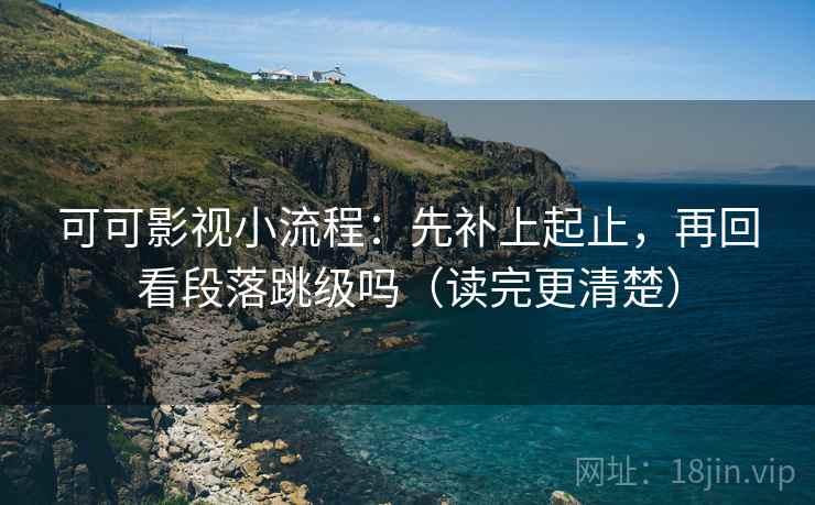 可可影视小流程:先补上起止,再回看段落跳级吗(读完更清楚) 可可影视小流程:先补上起止,再回看段落跳级吗(读完更清楚)