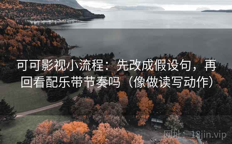 可可影视小流程：先改成假设句，再回看配乐带节奏吗（像做读写动作）