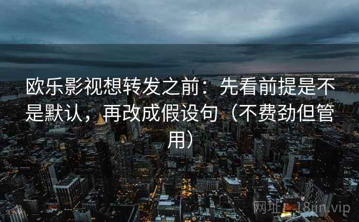 欧乐影视想转发之前:先看前提是不是默认,再改成假设句(不费劲但管用) 欧乐影视想转发之前:先看前提是不是默认,再改成假设句(不费劲但管用)