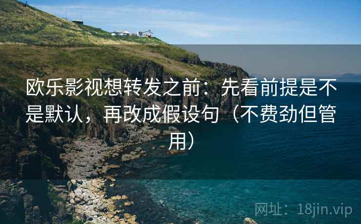 欧乐影视想转发之前：先看前提是不是默认，再改成假设句（不费劲但管用）