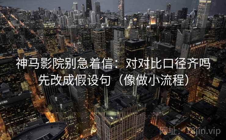 神马影院别急着信:对对比口径齐吗先改成假设句(像做小流程) 神马影院别急着信:对对比口径齐吗先改成假设句(像做小流程)