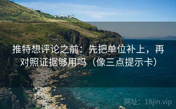 推特想评论之前：先把单位补上，再对照证据够用吗（像三点提示卡）