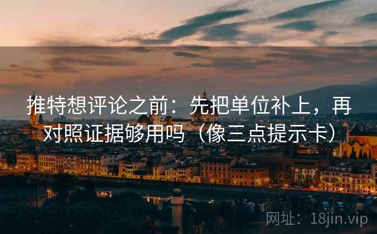 推特想评论之前:先把单位补上,再对照证据够用吗(像三点提示卡) 推特想评论之前:先把单位补上,再对照证据够用吗(像三点提示卡)