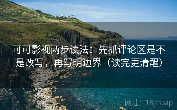 可可影视两步读法：先抓评论区是不是改写，再写明边界（读完更清醒）
