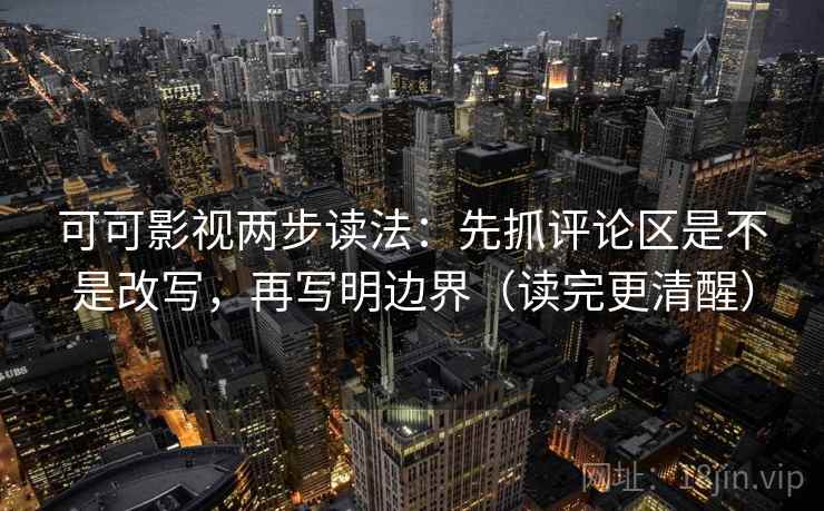 可可影视两步读法:先抓评论区是不是改写,再写明边界(读完更清醒) 可可影视两步读法:先抓评论区是不是改写,再写明边界(读完更清醒)