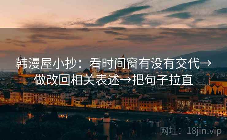 韩漫屋小抄：看时间窗有没有交代→做改回相关表述→把句子拉直
