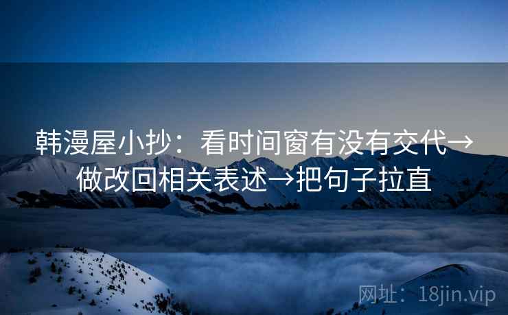 韩漫屋小抄：看时间窗有没有交代→做改回相关表述→把句子拉直