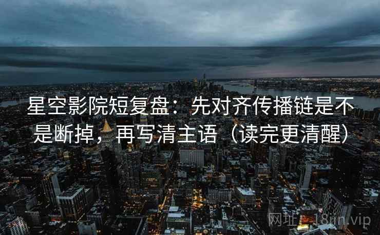 星空影院短复盘：先对齐传播链是不是断掉，再写清主语（读完更清醒）