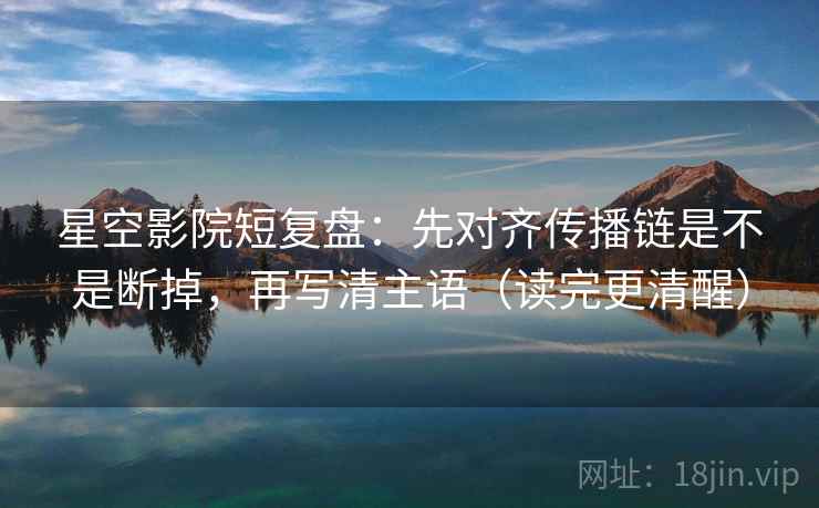 星空影院短复盘:先对齐传播链是不是断掉,再写清主语(读完更清醒) 星空影院短复盘:先对齐传播链是不是断掉,再写清主语(读完更清醒)