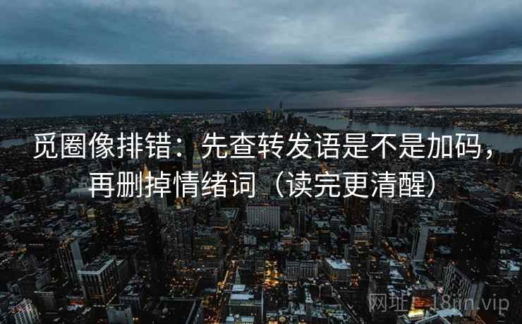 觅圈像排错：先查转发语是不是加码，再删掉情绪词（读完更清醒）