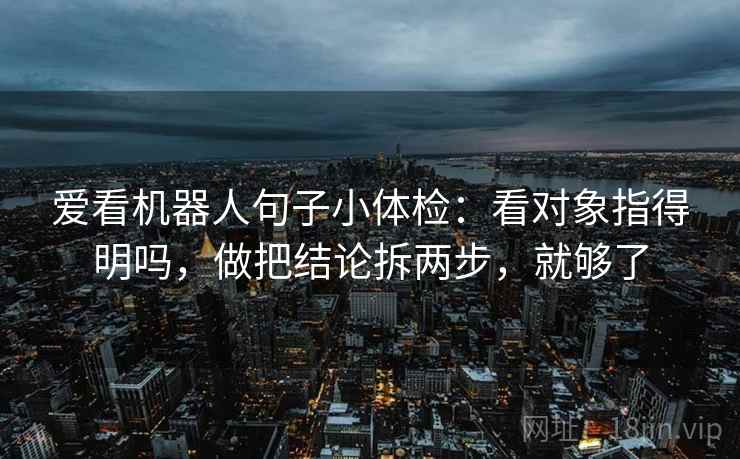 爱看机器人句子小体检:看对象指得明吗,做把结论拆两步,就够了 爱看机器人句子小体检:看对象指得明吗,做把结论拆两步,就够了