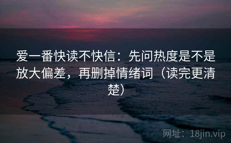 爱一番快读不快信：先问热度是不是放大偏差，再删掉情绪词（读完更清楚）