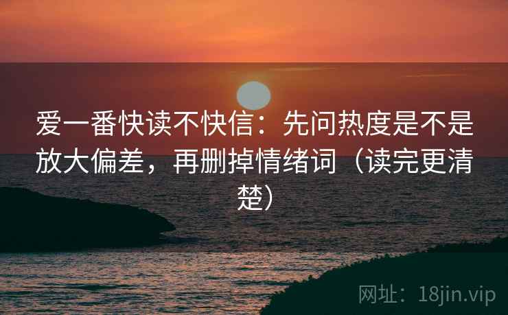 爱一番快读不快信:先问热度是不是放大偏差,再删掉情绪词(读完更清楚) 爱一番快读不快信:先问热度是不是放大偏差,再删掉情绪词(读完更清楚)